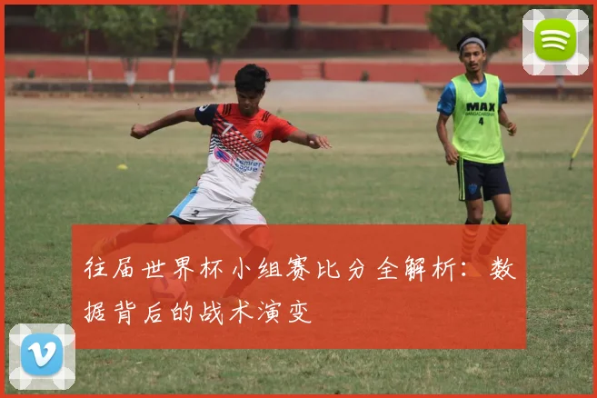 往届世界杯小组赛比分全解析：数据背后的战术演变