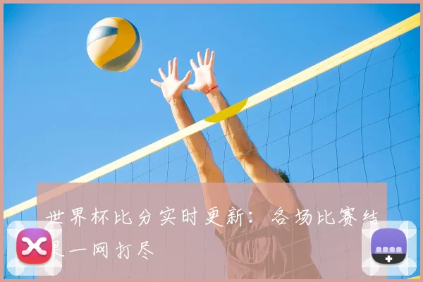 世界杯比分实时更新：各场比赛结果一网打尽