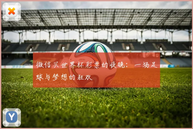 微信买世界杯彩票的夜晚：一场足球与梦想的狂欢