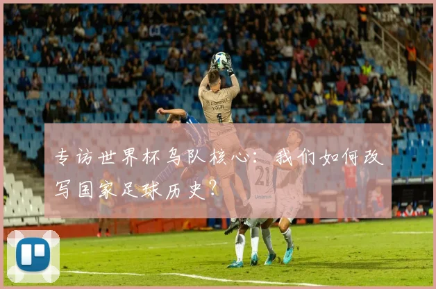 专访世界杯乌队核心:我们如何改写国家足球历史?