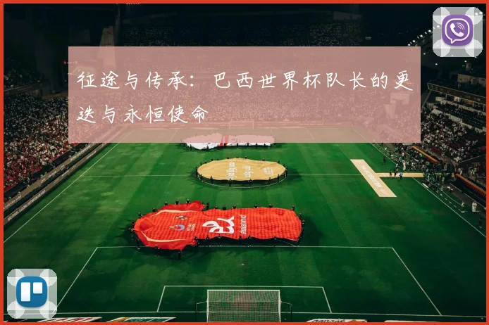 征途与传承：巴西世界杯队长的更迭与永恒使命