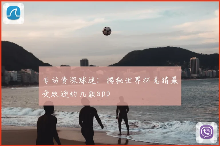 专访资深球迷:揭秘世界杯竞猜最受欢迎的几款app
