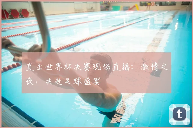 直击世界杯决赛现场直播：激情之夜，共赴足球盛宴