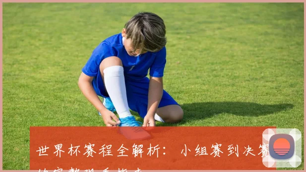 世界杯赛程全解析:小组赛到决赛的完整观看指南
