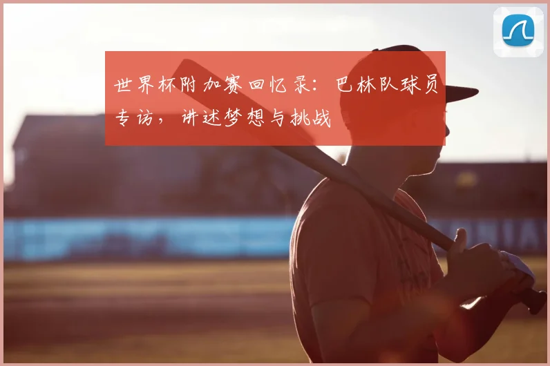世界杯附加赛回忆录:巴林队球员专访,讲述梦想与挑战