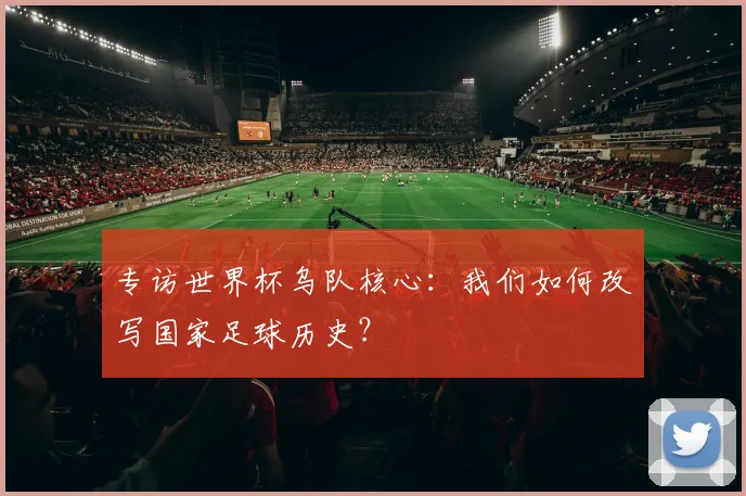 专访世界杯乌队核心:我们如何改写国家足球历史?
