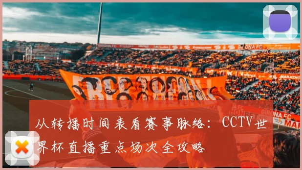 从转播时间表看赛事脉络：CCTV世界杯直播重点场次全攻略