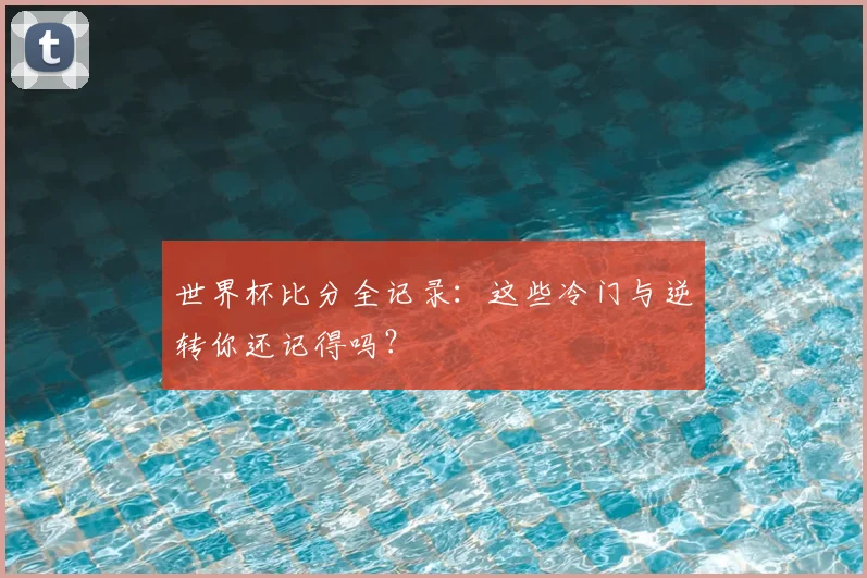 世界杯比分全记录：这些冷门与逆转你还记得吗？