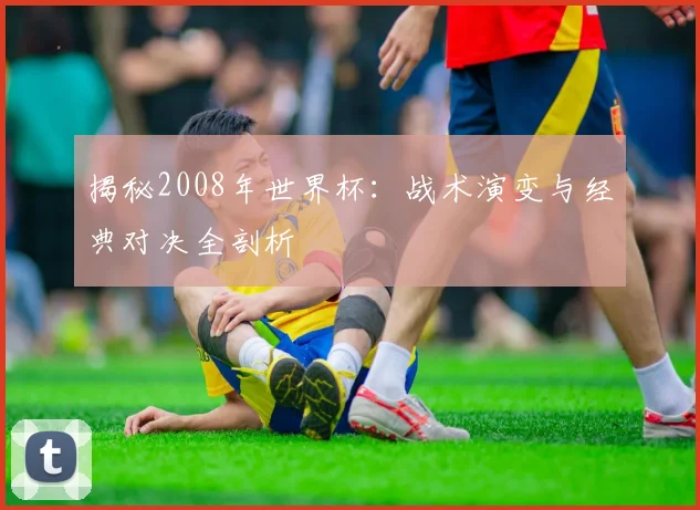 揭秘2008年世界杯:战术演变与经典对决全剖析