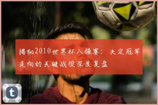 揭秘2010世界杯八强赛：决定冠军走向的关键战役深度复盘