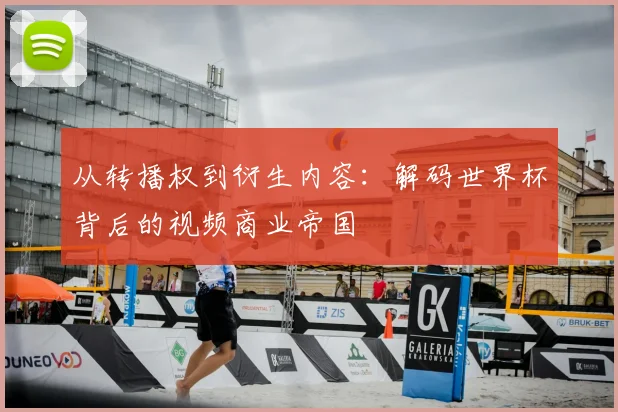 从转播权到衍生内容：解码世界杯背后的视频商业帝国