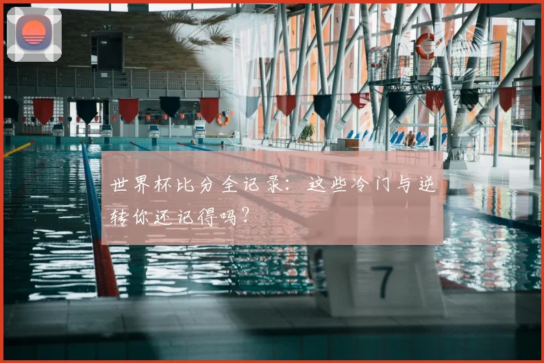 世界杯比分全记录：这些冷门与逆转你还记得吗？