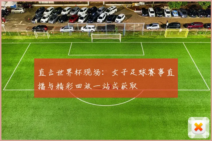 直击世界杯现场：女子足球赛事直播与精彩回放一站式获取