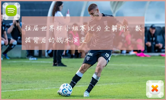 往届世界杯小组赛比分全解析：数据背后的战术演变