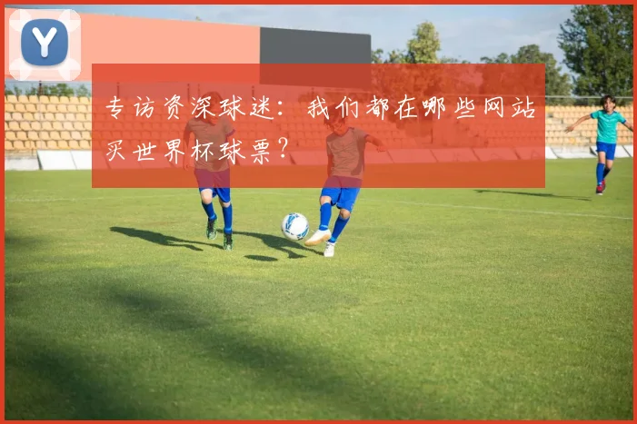 专访资深球迷:我们都在哪些网站买世界杯球票?