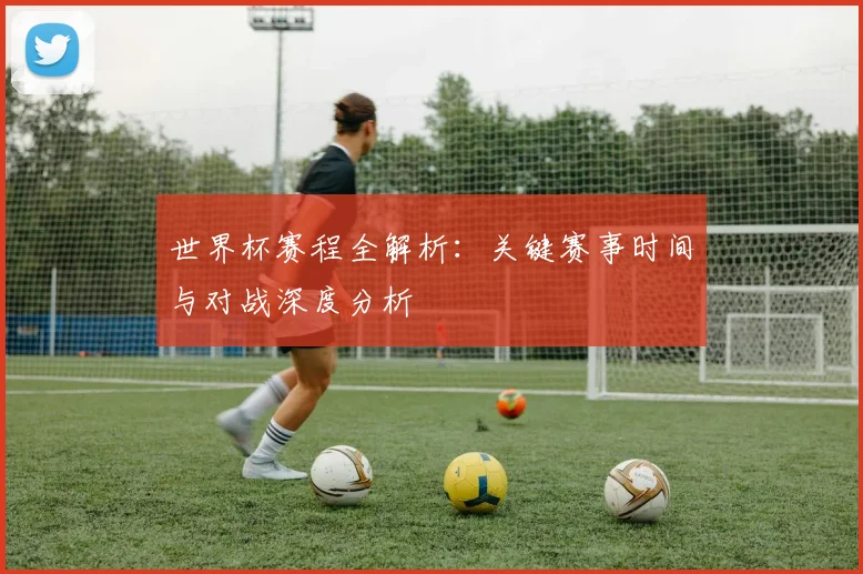 世界杯赛程全解析：关键赛事时间与对战深度分析