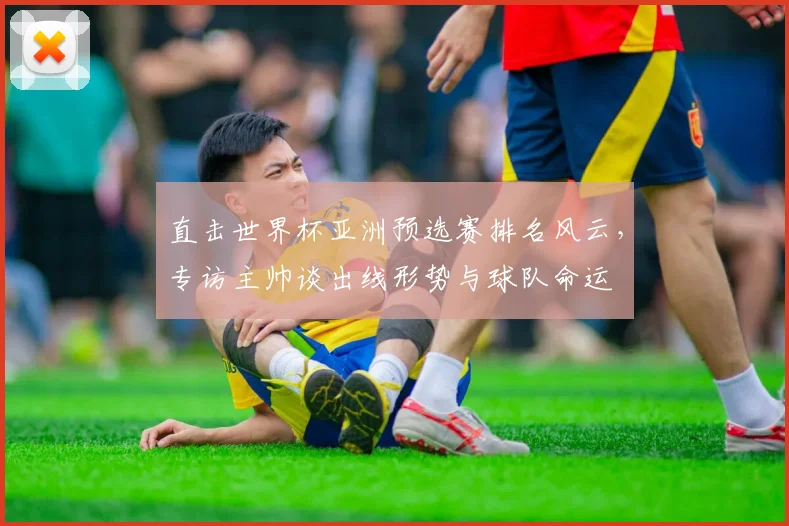 直击世界杯亚洲预选赛排名风云，专访主帅谈出线形势与球队命运