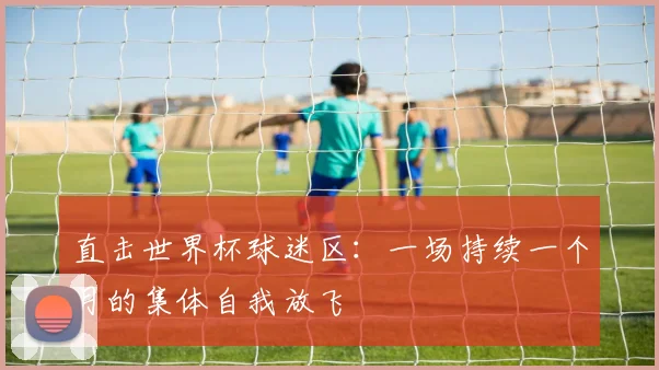 直击世界杯球迷区：一场持续一个月的集体自我放飞