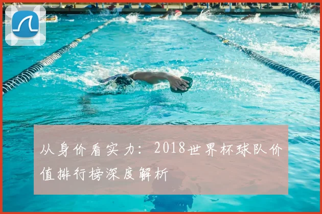 从身价看实力：2018世界杯球队价值排行榜深度解析