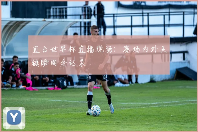 直击世界杯直播现场：赛场内外关键瞬间全记录
