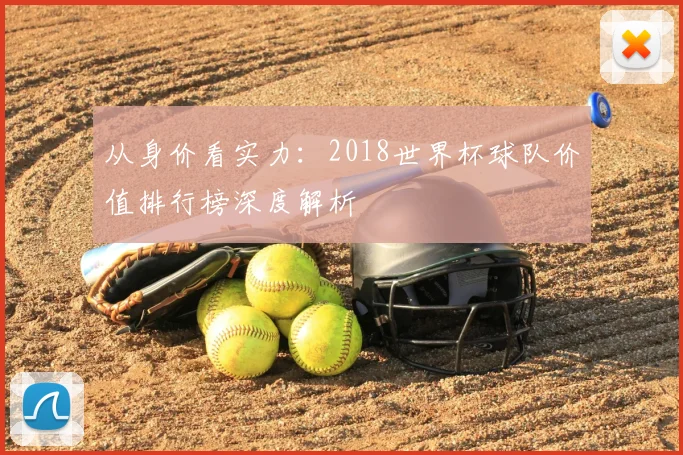 从身价看实力：2018世界杯球队价值排行榜深度解析