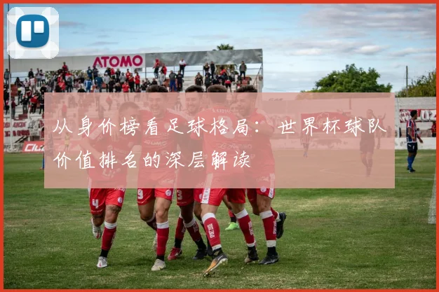 从身价榜看足球格局：世界杯球队价值排名的深层解读