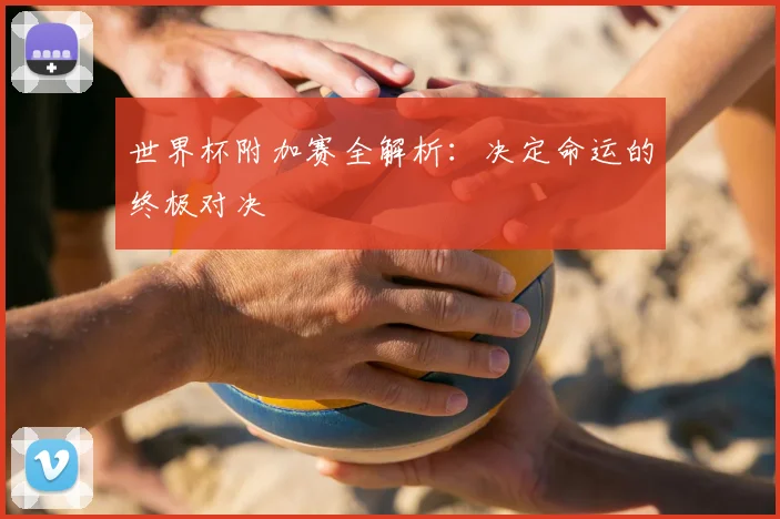 世界杯附加赛全解析:决定命运的终极对决