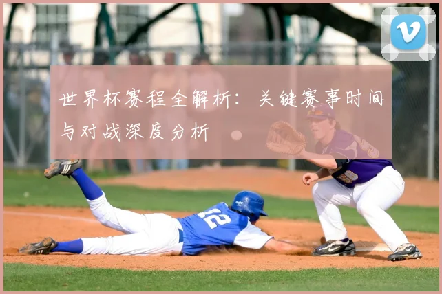世界杯赛程全解析：关键赛事时间与对战深度分析