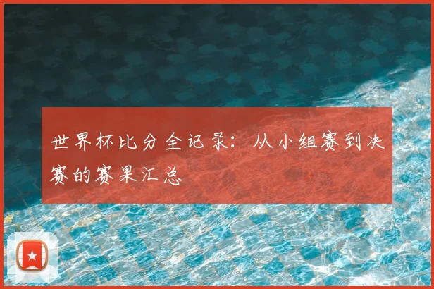 世界杯比分全记录：从小组赛到决赛的赛果汇总