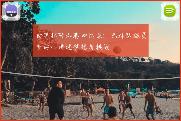 世界杯附加赛回忆录:巴林队球员专访,讲述梦想与挑战